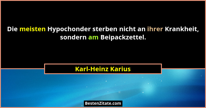 Die meisten Hypochonder sterben nicht an ihrer Krankheit, sondern am Beipackzettel.... - Karl-Heinz Karius