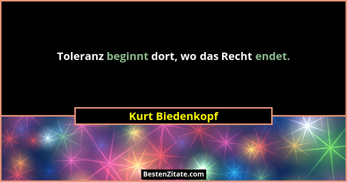 Toleranz beginnt dort, wo das Recht endet.... - Kurt Biedenkopf