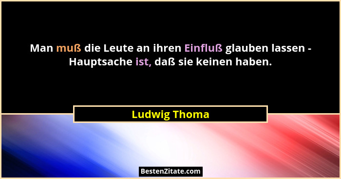 Man muß die Leute an ihren Einfluß glauben lassen - Hauptsache ist, daß sie keinen haben.... - Ludwig Thoma