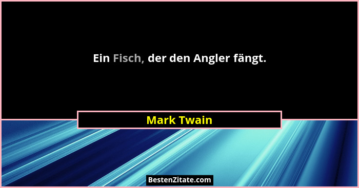 Ein Fisch, der den Angler fängt.... - Mark Twain