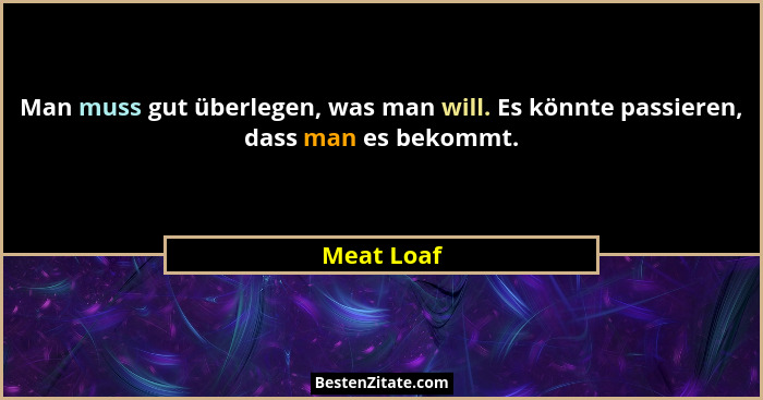 Man muss gut überlegen, was man will. Es könnte passieren, dass man es bekommt.... - Meat Loaf