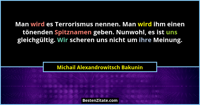 Man wird es Terrorismus nennen. Man wird ihm einen tönenden Spitznamen geben. Nunwohl, es ist uns gleichgültig. Wir... - Michail Alexandrowitsch Bakunin