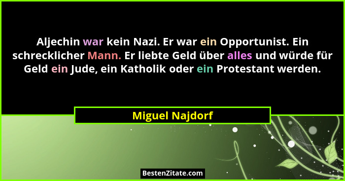 Aljechin war kein Nazi. Er war ein Opportunist. Ein schrecklicher Mann. Er liebte Geld über alles und würde für Geld ein Jude, ein Ka... - Miguel Najdorf