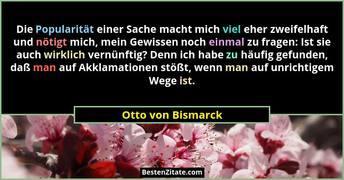 Die Popularität einer Sache macht mich viel eher zweifelhaft und nötigt mich, mein Gewissen noch einmal zu fragen: Ist sie auch wi... - Otto von Bismarck