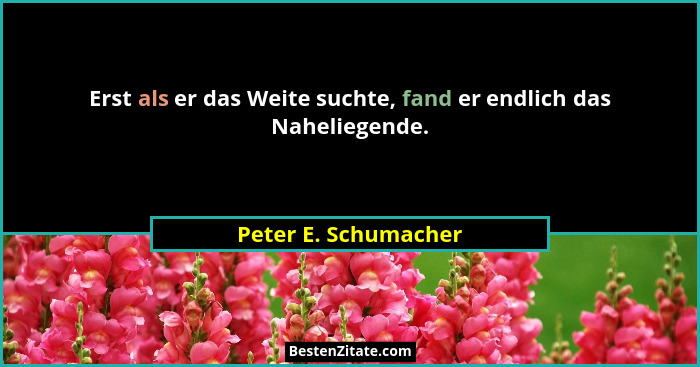 Erst als er das Weite suchte, fand er endlich das Naheliegende.... - Peter E. Schumacher