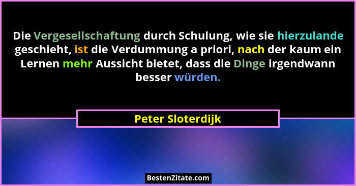 Die Vergesellschaftung durch Schulung, wie sie hierzulande geschieht, ist die Verdummung a priori, nach der kaum ein Lernen mehr Au... - Peter Sloterdijk