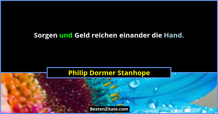 Sorgen und Geld reichen einander die Hand.... - Philip Dormer Stanhope
