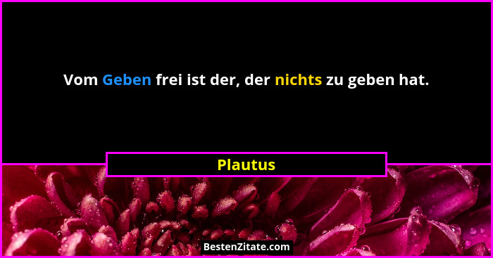 Vom Geben frei ist der, der nichts zu geben hat.... - Plautus