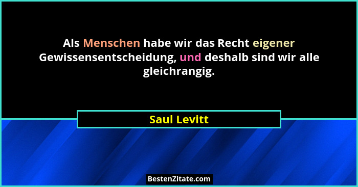 Als Menschen habe wir das Recht eigener Gewissensentscheidung, und deshalb sind wir alle gleichrangig.... - Saul Levitt