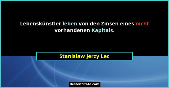 Lebenskünstler leben von den Zinsen eines nicht vorhandenen Kapitals.... - Stanislaw Jerzy Lec