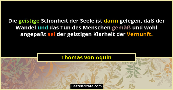 Die geistige Schönheit der Seele ist darin gelegen, daß der Wandel und das Tun des Menschen gemäß und wohl angepaßt sei der geistig... - Thomas von Aquin