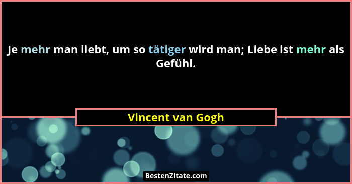 Je mehr man liebt, um so tätiger wird man; Liebe ist mehr als Gefühl.... - Vincent van Gogh