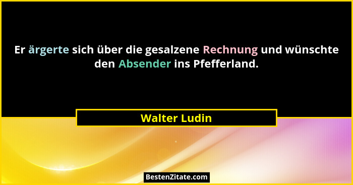 Er ärgerte sich über die gesalzene Rechnung und wünschte den Absender ins Pfefferland.... - Walter Ludin