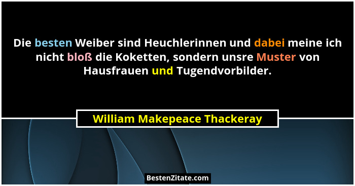 Die besten Weiber sind Heuchlerinnen und dabei meine ich nicht bloß die Koketten, sondern unsre Muster von Hausfrauen un... - William Makepeace Thackeray