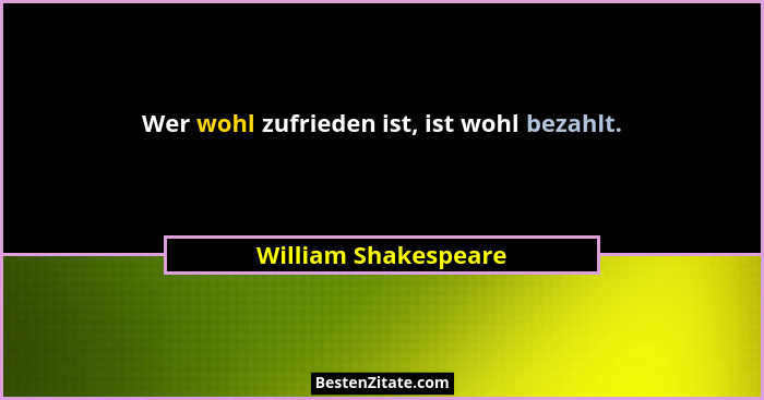 Wer wohl zufrieden ist, ist wohl bezahlt.... - William Shakespeare
