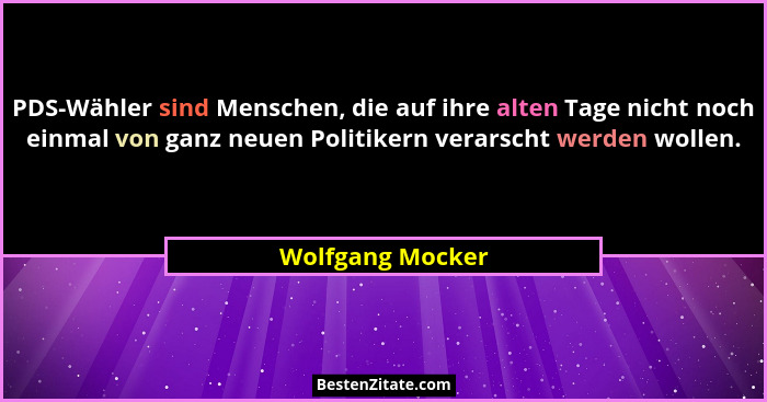PDS-Wähler sind Menschen, die auf ihre alten Tage nicht noch einmal von ganz neuen Politikern verarscht werden wollen.... - Wolfgang Mocker