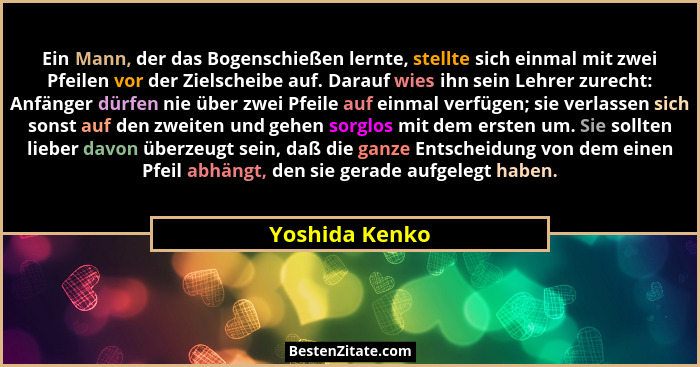 Ein Mann, der das Bogenschießen lernte, stellte sich einmal mit zwei Pfeilen vor der Zielscheibe auf. Darauf wies ihn sein Lehrer zure... - Yoshida Kenko