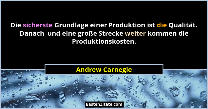 Die sicherste Grundlage einer Produktion ist die Qualität. Danach  und eine große Strecke weiter kommen die Produktionskosten.... - Andrew Carnegie