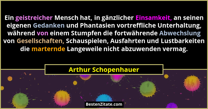 Ein geistreicher Mensch hat, in gänzlicher Einsamkeit, an seinen eigenen Gedanken und Phantasien vortreffliche Unterhaltung, wäh... - Arthur Schopenhauer