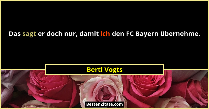 Das sagt er doch nur, damit ich den FC Bayern übernehme.... - Berti Vogts