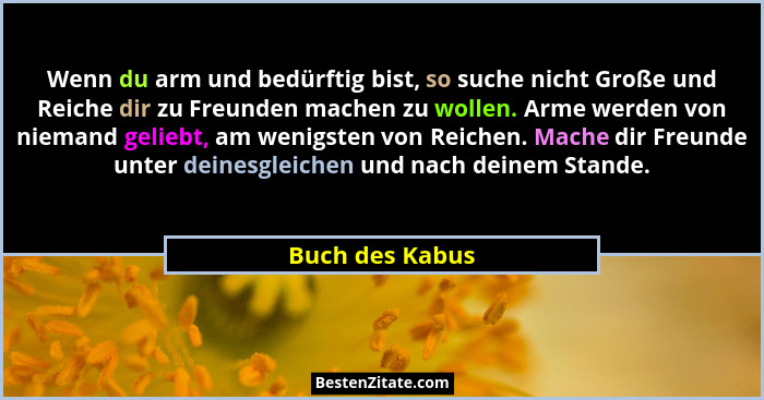 Wenn du arm und bedürftig bist, so suche nicht Große und Reiche dir zu Freunden machen zu wollen. Arme werden von niemand geliebt, am... - Buch des Kabus