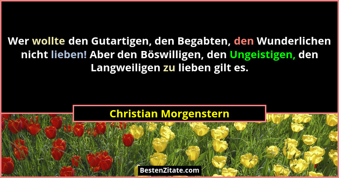 Wer wollte den Gutartigen, den Begabten, den Wunderlichen nicht lieben! Aber den Böswilligen, den Ungeistigen, den Langweilige... - Christian Morgenstern