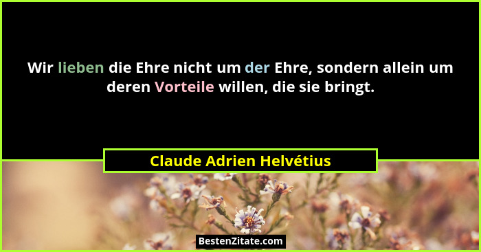 Wir lieben die Ehre nicht um der Ehre, sondern allein um deren Vorteile willen, die sie bringt.... - Claude Adrien Helvétius