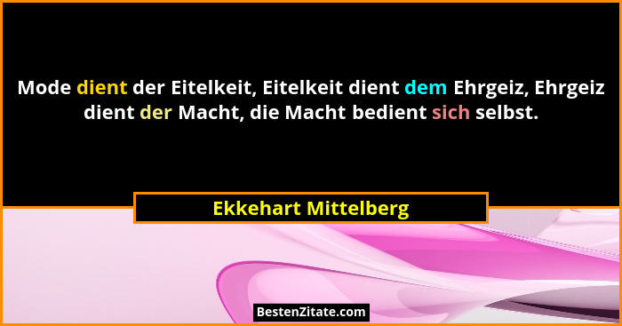 Mode dient der Eitelkeit, Eitelkeit dient dem Ehrgeiz, Ehrgeiz dient der Macht, die Macht bedient sich selbst.... - Ekkehart Mittelberg