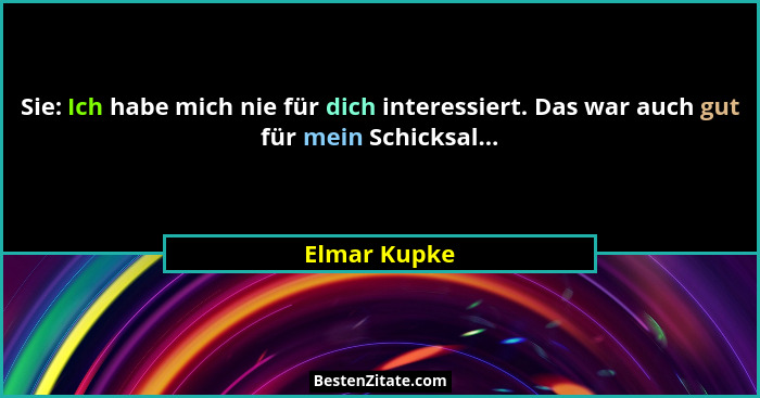 Sie: Ich habe mich nie für dich interessiert. Das war auch gut für mein Schicksal...... - Elmar Kupke
