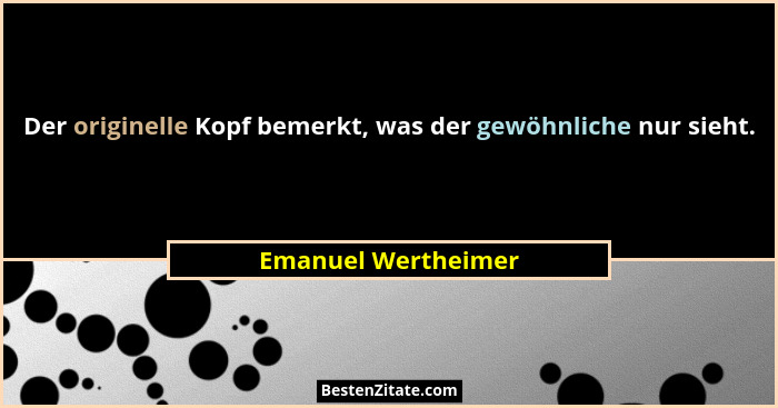 Der originelle Kopf bemerkt, was der gewöhnliche nur sieht.... - Emanuel Wertheimer