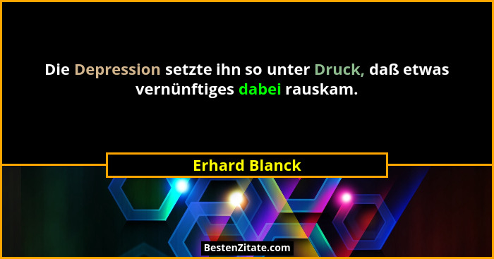 Die Depression setzte ihn so unter Druck, daß etwas vernünftiges dabei rauskam.... - Erhard Blanck