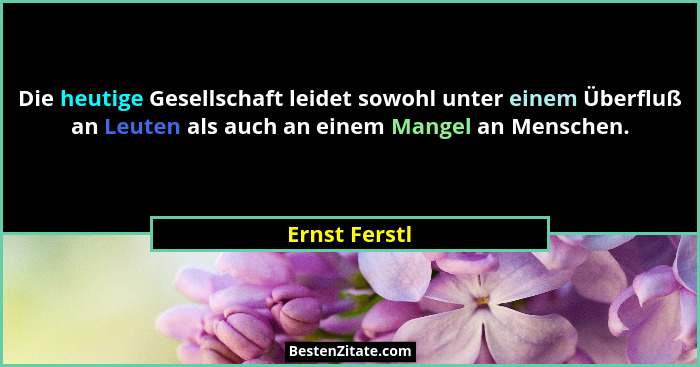 Die heutige Gesellschaft leidet sowohl unter einem Überfluß an Leuten als auch an einem Mangel an Menschen.... - Ernst Ferstl