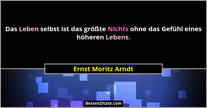 Das Leben selbst ist das größte Nichts ohne das Gefühl eines höheren Lebens.... - Ernst Moritz Arndt