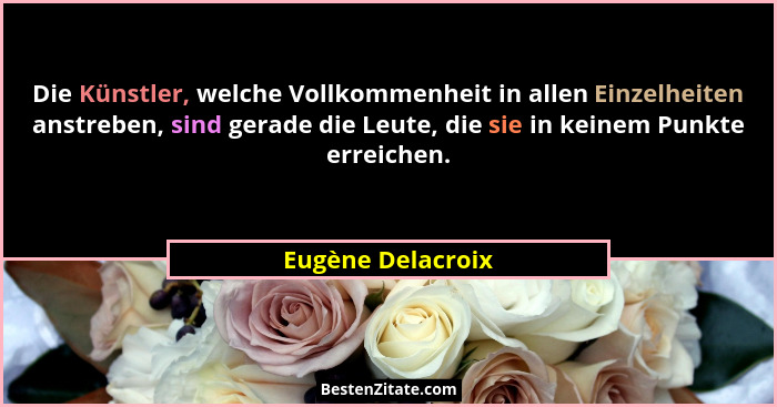 Die Künstler, welche Vollkommenheit in allen Einzelheiten anstreben, sind gerade die Leute, die sie in keinem Punkte erreichen.... - Eugène Delacroix