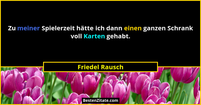Zu meiner Spielerzeit hätte ich dann einen ganzen Schrank voll Karten gehabt.... - Friedel Rausch