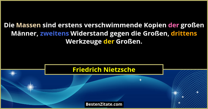 Die Massen sind erstens verschwimmende Kopien der großen Männer, zweitens Widerstand gegen die Großen, drittens Werkzeuge der Gr... - Friedrich Nietzsche