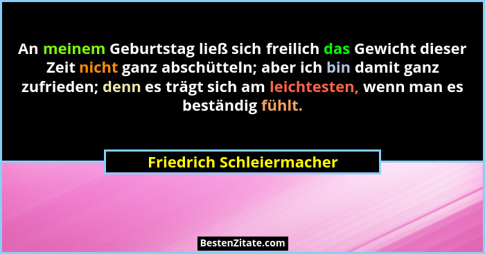 An meinem Geburtstag ließ sich freilich das Gewicht dieser Zeit nicht ganz abschütteln; aber ich bin damit ganz zufrieden;... - Friedrich Schleiermacher