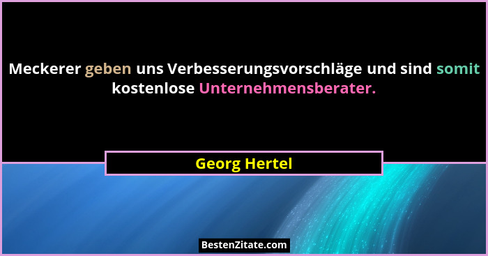 Meckerer geben uns Verbesserungsvorschläge und sind somit kostenlose Unternehmensberater.... - Georg Hertel