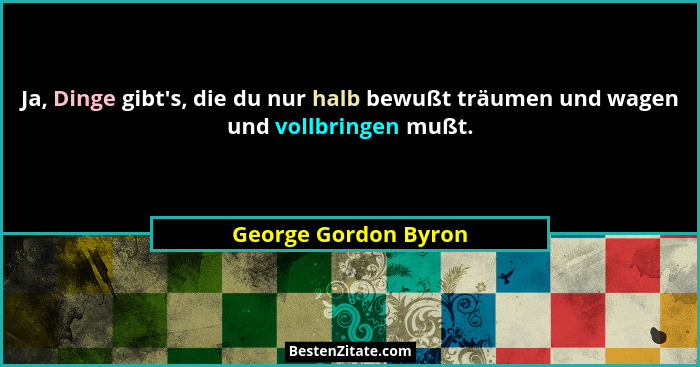 Ja, Dinge gibt's, die du nur halb bewußt träumen und wagen und vollbringen mußt.... - George Gordon Byron