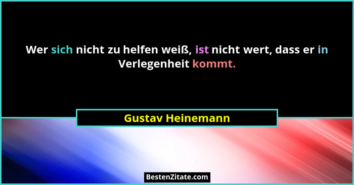 Wer sich nicht zu helfen weiß, ist nicht wert, dass er in Verlegenheit kommt.... - Gustav Heinemann