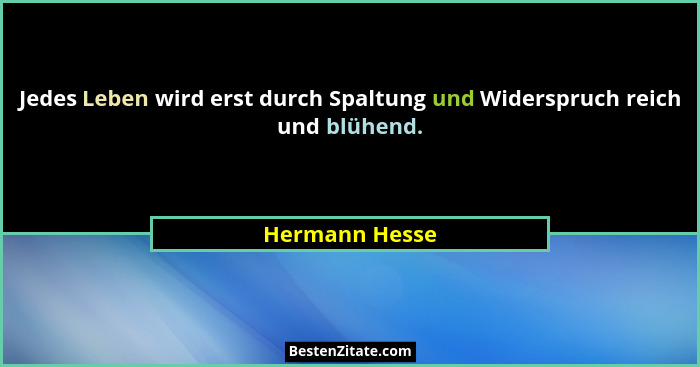 Jedes Leben wird erst durch Spaltung und Widerspruch reich und blühend.... - Hermann Hesse