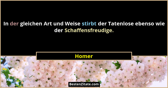 In der gleichen Art und Weise stirbt der Tatenlose ebenso wie der Schaffensfreudige.... - Homer
