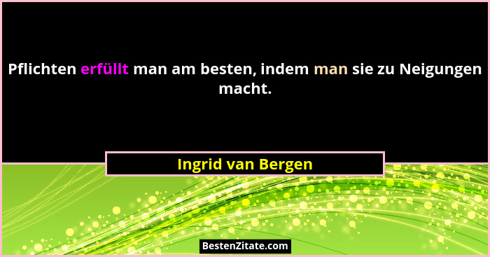 Pflichten erfüllt man am besten, indem man sie zu Neigungen macht.... - Ingrid van Bergen