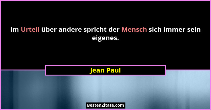 Im Urteil über andere spricht der Mensch sich immer sein eigenes.... - Jean Paul