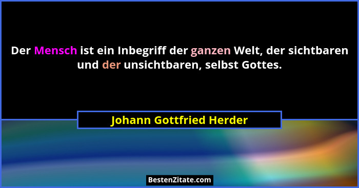 Der Mensch ist ein Inbegriff der ganzen Welt, der sichtbaren und der unsichtbaren, selbst Gottes.... - Johann Gottfried Herder