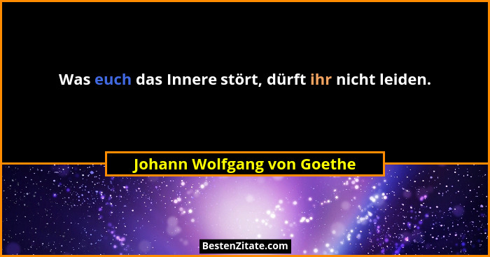Was euch das Innere stört, dürft ihr nicht leiden.... - Johann Wolfgang von Goethe