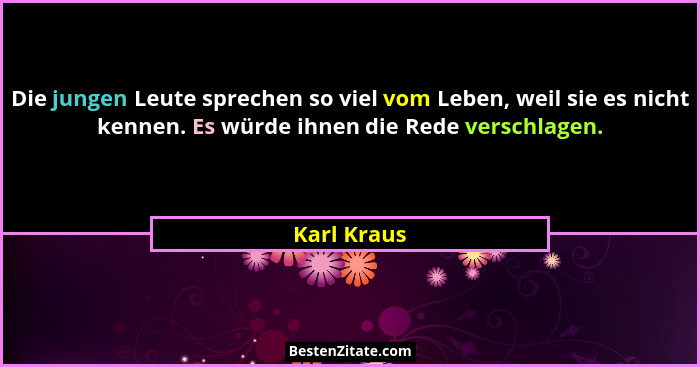 Die jungen Leute sprechen so viel vom Leben, weil sie es nicht kennen. Es würde ihnen die Rede verschlagen.... - Karl Kraus