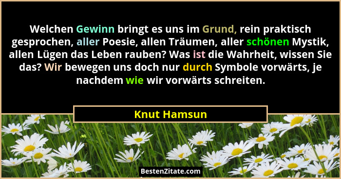 Welchen Gewinn bringt es uns im Grund, rein praktisch gesprochen, aller Poesie, allen Träumen, aller schönen Mystik, allen Lügen das Leb... - Knut Hamsun