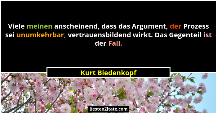 Viele meinen anscheinend, dass das Argument, der Prozess sei unumkehrbar, vertrauensbildend wirkt. Das Gegenteil ist der Fall.... - Kurt Biedenkopf