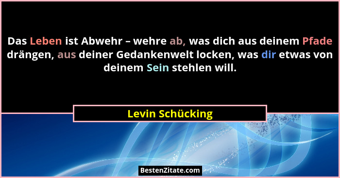 Das Leben ist Abwehr – wehre ab, was dich aus deinem Pfade drängen, aus deiner Gedankenwelt locken, was dir etwas von deinem Sein st... - Levin Schücking